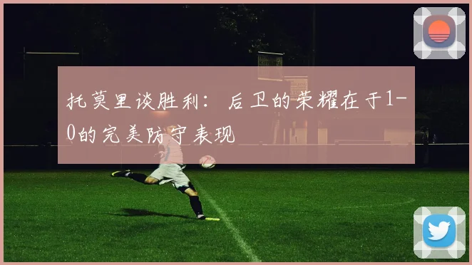 托莫里谈胜利：后卫的荣耀在于1-0的完美防守表现