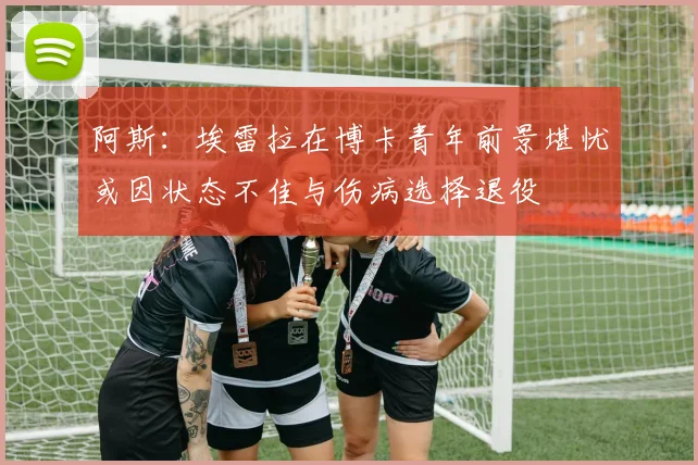 阿斯：埃雷拉在博卡青年前景堪忧或因状态不佳与伤病选择退役