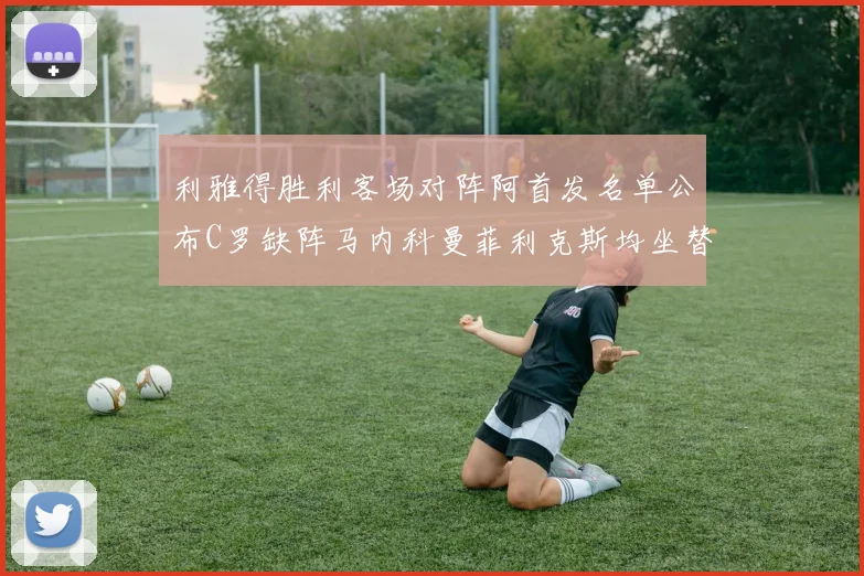 利雅得胜利客场对阵阿首发名单公布C罗缺阵马内科曼菲利克斯均坐替补