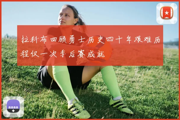 拉科布回顾勇士历史四十年艰难历程仅一次季后赛成就