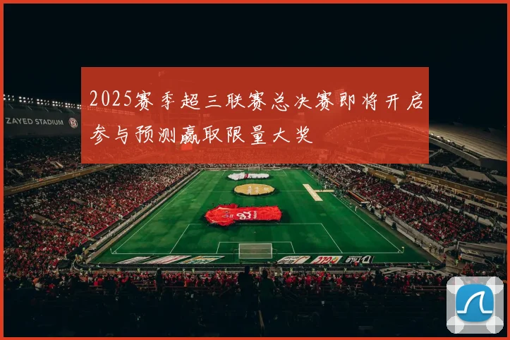 2025赛季超三联赛总决赛即将开启参与预测赢取限量大奖