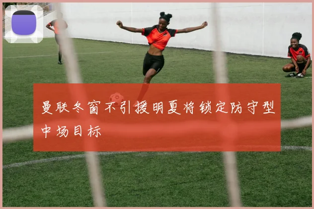 曼联冬窗不引援明夏将锁定防守型中场目标