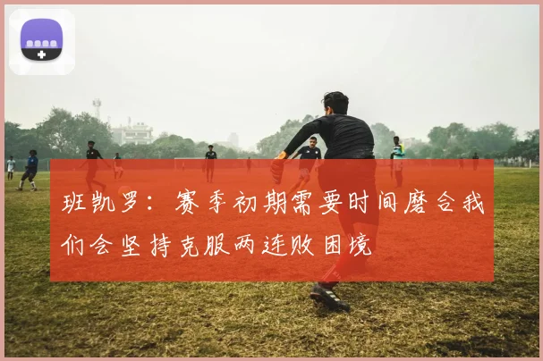 班凯罗：赛季初期需要时间磨合我们会坚持克服两连败困境