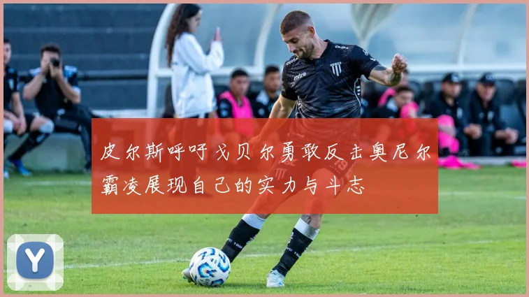 皮尔斯呼吁戈贝尔勇敢反击奥尼尔霸凌展现自己的实力与斗志