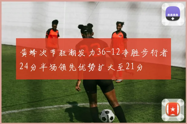 黄蜂次节狂潮发力36-12净胜步行者24分半场领先优势扩大至21分