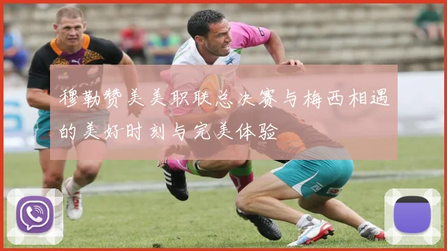 穆勒赞美美职联总决赛与梅西相遇的美好时刻与完美体验