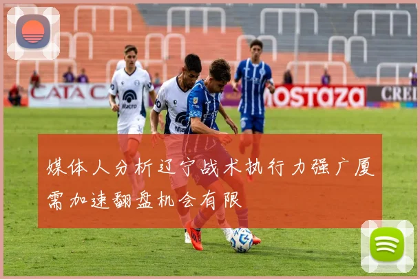 媒体人分析辽宁战术执行力强广厦需加速翻盘机会有限