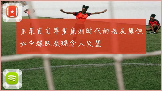 克莱直言尊重康利时代的老灰熊但如今球队表现令人失望