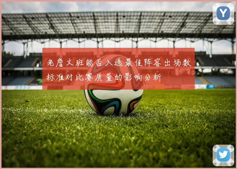 老詹文班能否入选最佳阵容出场数标准对比赛质量的影响分析