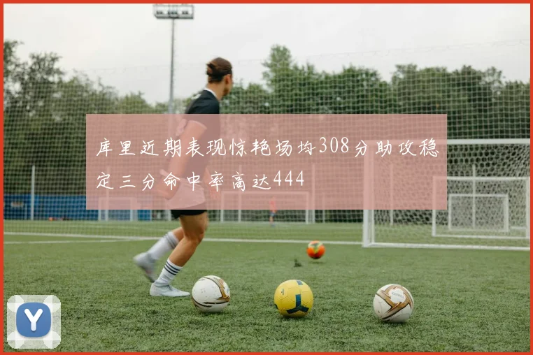 库里近期表现惊艳场均308分助攻稳定三分命中率高达444