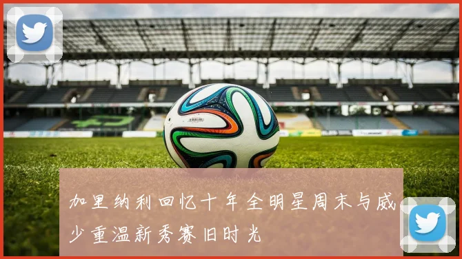 加里纳利回忆十年全明星周末与威少重温新秀赛旧时光