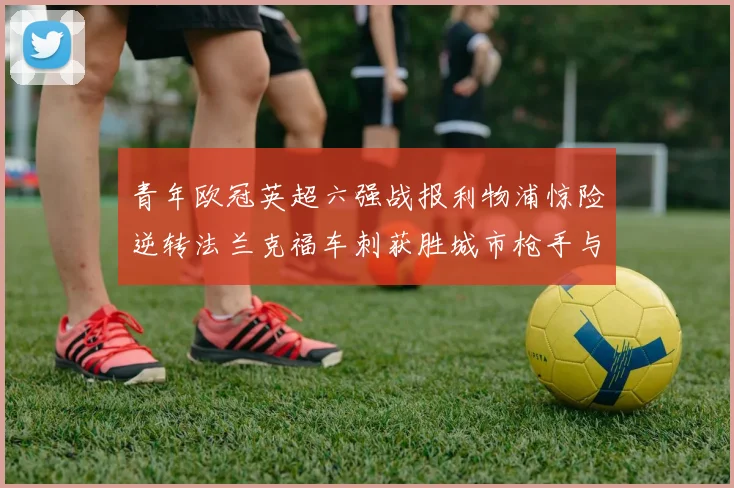 青年欧冠英超六强战报利物浦惊险逆转法兰克福车刺获胜城市枪手与喜鹊失利