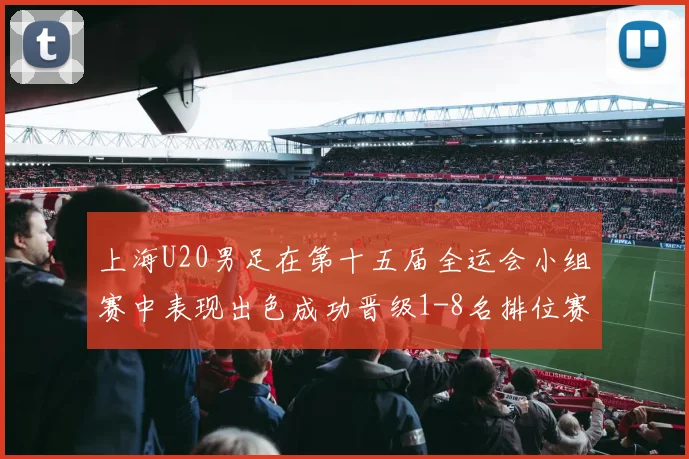 上海U20男足在第十五届全运会小组赛中表现出色成功晋级1-8名排位赛