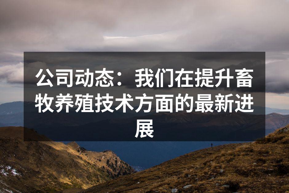 公司动态：我们在提升畜牧养殖技术方面的最新进展