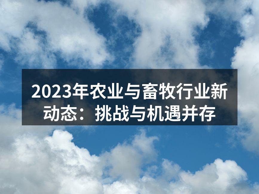 2023年农业与畜牧行业新动态：挑战与机遇并存