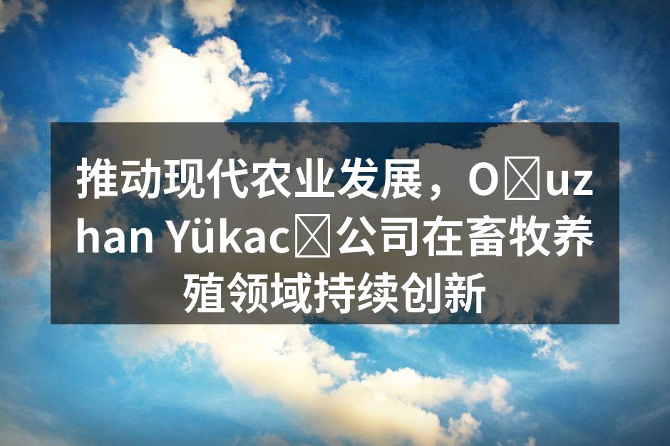 推动现代农业发展，Oğuzhan Yükacı公司在畜牧养殖领域持续创新