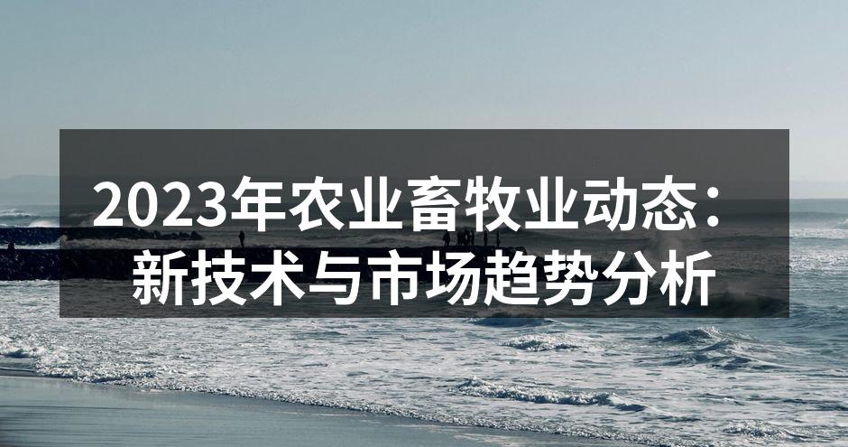 2023年农业畜牧业动态：新技术与市场趋势分析