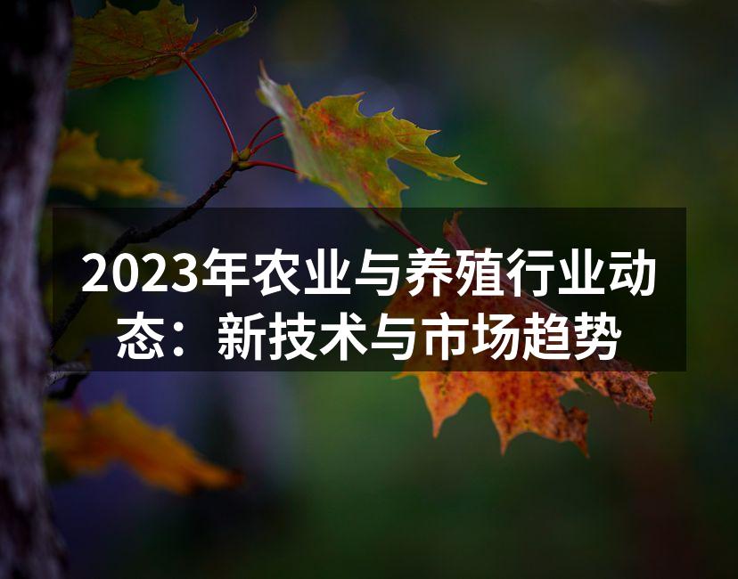 2023年农业与养殖行业动态：新技术与市场趋势