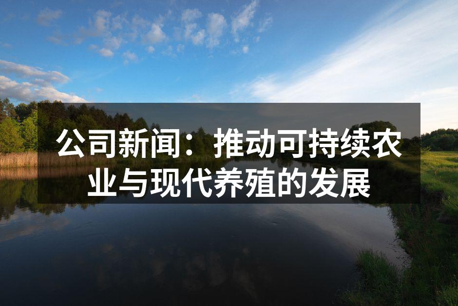 公司新闻：推动可持续农业与现代养殖的发展