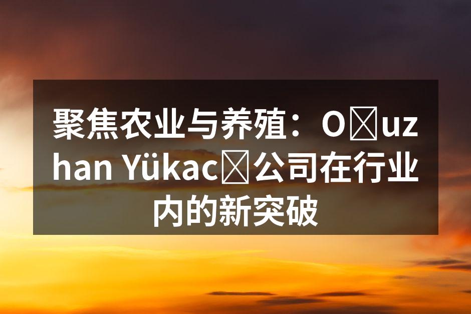 聚焦农业与养殖：Oğuzhan Yükacı公司在行业内的新突破