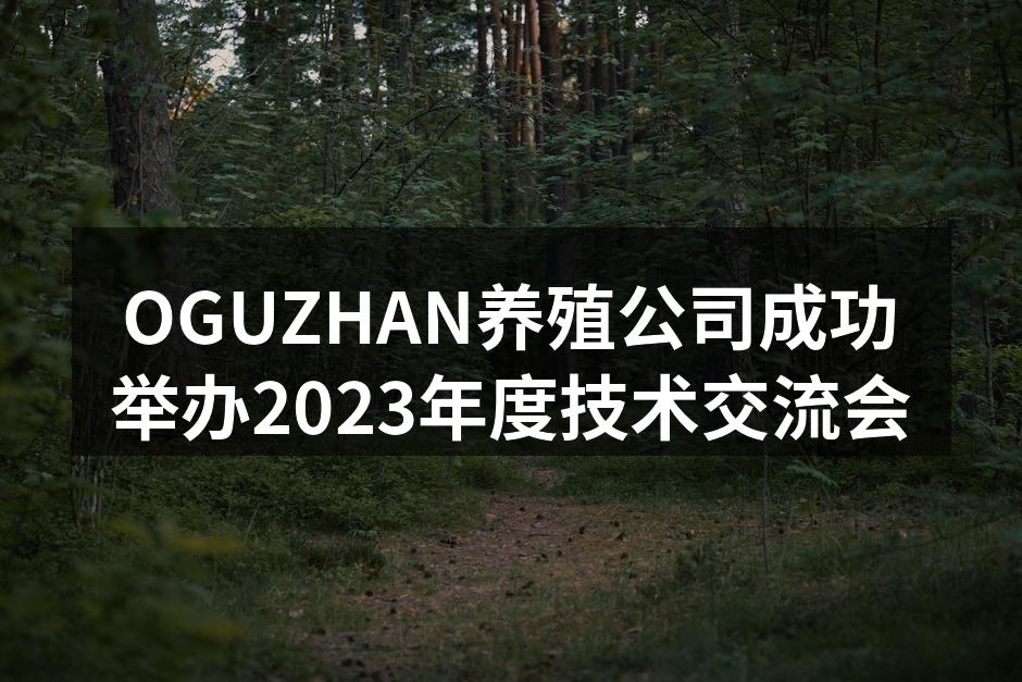 OGUZHAN养殖公司成功举办2023年度技术交流会